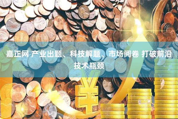 嘉正网 产业出题、科技解题、市场阅卷 打破前沿技术瓶颈
