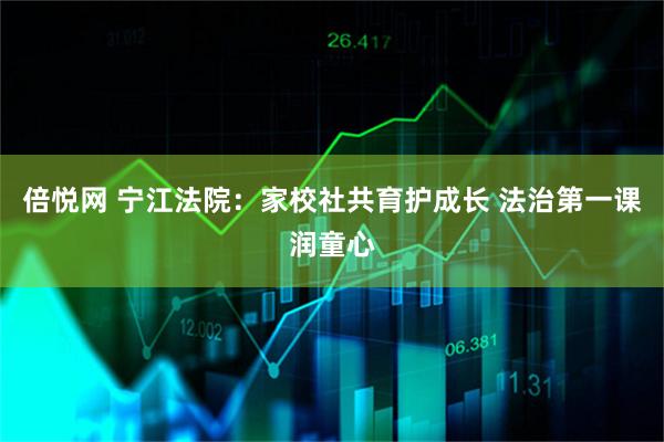 倍悦网 宁江法院：家校社共育护成长 法治第一课润童心