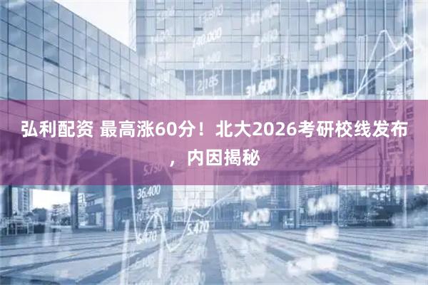 弘利配资 最高涨60分！北大2026考研校线发布，内因揭秘