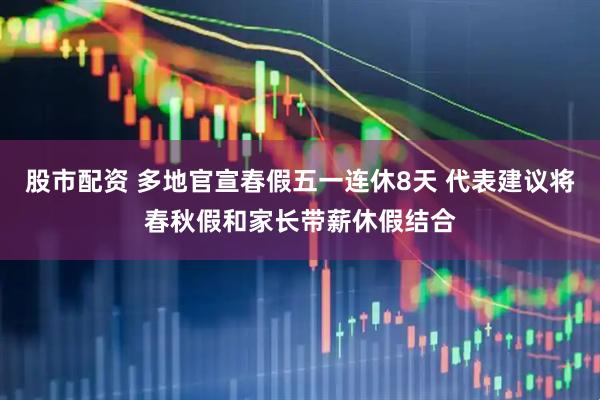 股市配资 多地官宣春假五一连休8天 代表建议将春秋假和家长带薪休假结合