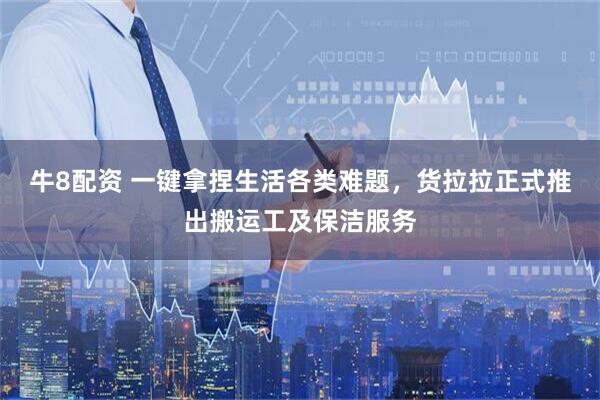 牛8配资 一键拿捏生活各类难题，货拉拉正式推出搬运工及保洁服务