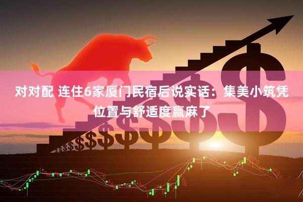 对对配 连住6家厦门民宿后说实话：集美小筑凭位置与舒适度赢麻了