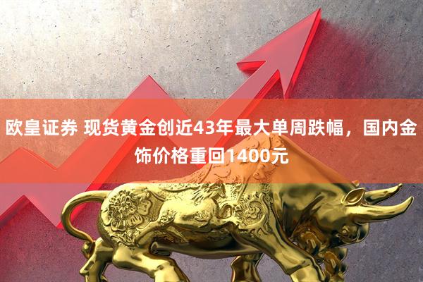 欧皇证券 现货黄金创近43年最大单周跌幅，国内金饰价格重回1400元