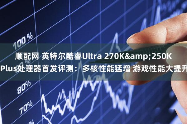 顺配网 英特尔酷睿Ultra 270K&250K Plus处理器首发评测：多核性能猛增 游戏性能大提升
