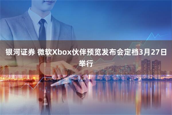 银河证券 微软Xbox伙伴预览发布会定档3月27日举行
