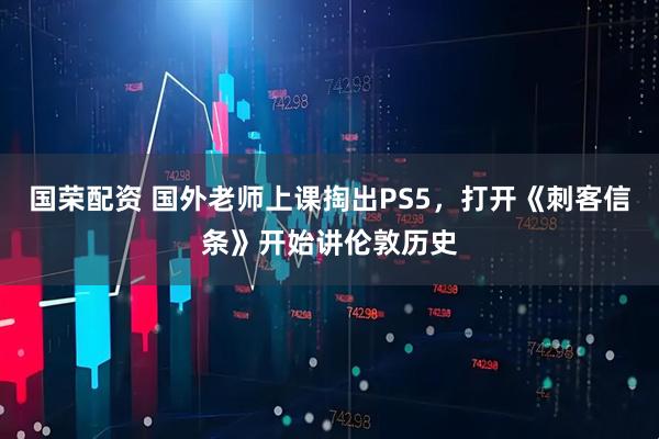 国荣配资 国外老师上课掏出PS5，打开《刺客信条》开始讲伦敦历史