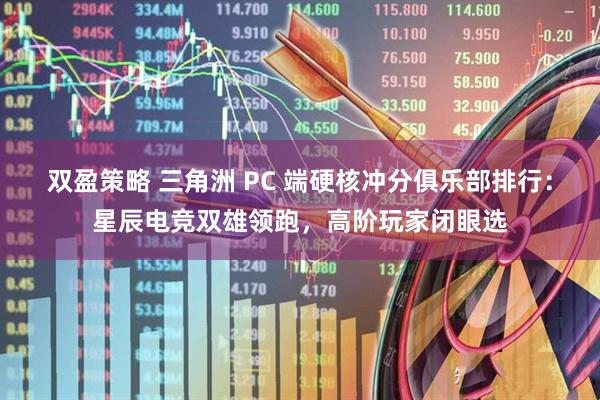 双盈策略 三角洲 PC 端硬核冲分俱乐部排行：星辰电竞双雄领跑，高阶玩家闭眼选