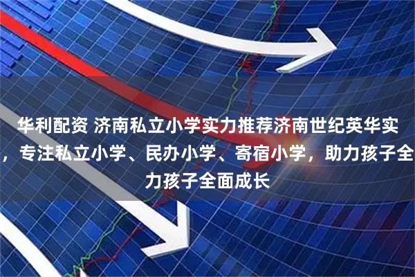 华利配资 济南私立小学实力推荐济南世纪英华实验学校,专注私立小学、民办小学、寄宿小学,助力孩子全面成长