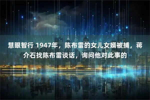 慧眼智行 1947年，陈布雷的女儿女婿被捕，蒋介石找陈布雷谈话，询问他对此事的