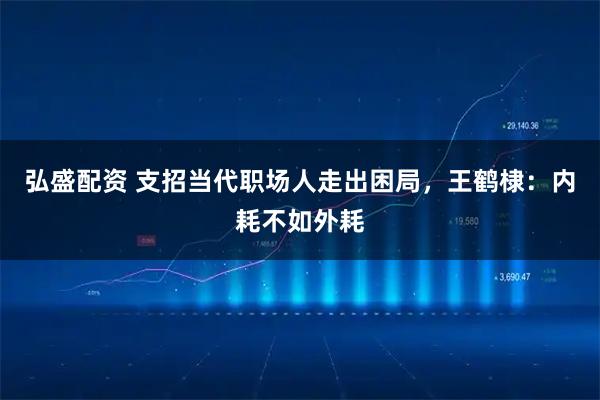 弘盛配资 支招当代职场人走出困局，王鹤棣：内耗不如外耗