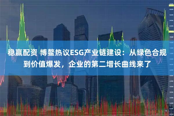 稳赢配资 博鳌热议ESG产业链建设：从绿色合规到价值爆发，企业的第二增长曲线来了