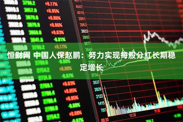 恒财网 中国人保赵鹏：努力实现每股分红长期稳定增长