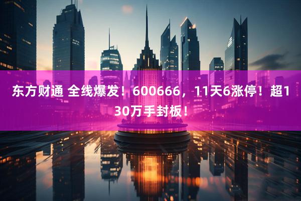 东方财通 全线爆发!600666,11天6涨停!超130万手封板!