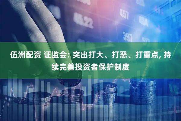 伍洲配资 证监会: 突出打大、打恶、打重点, 持续完善投资者保护制度