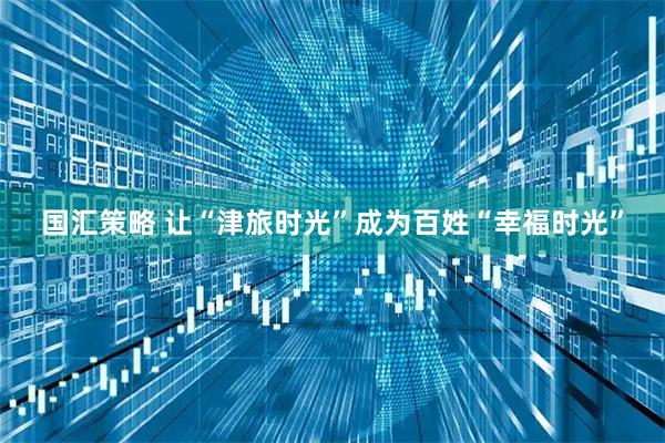 国汇策略 让“津旅时光”成为百姓“幸福时光”