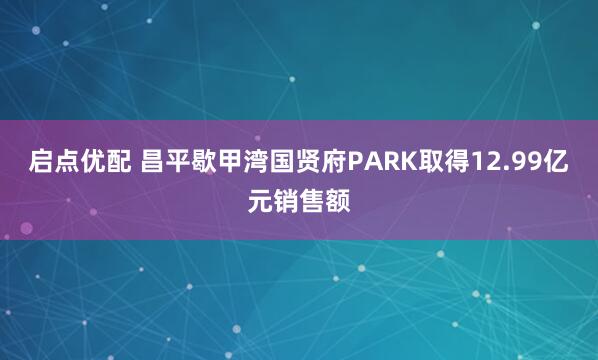 启点优配 昌平歇甲湾国贤府PARK取得12.99亿元销售额