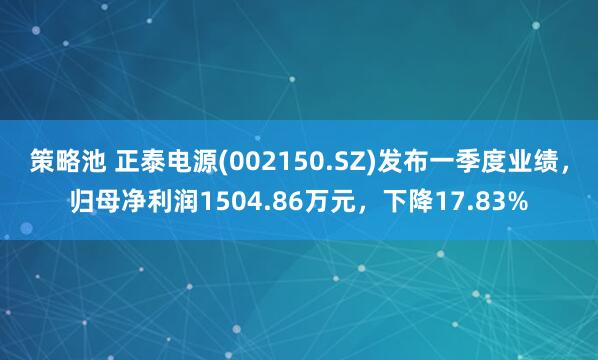 策略池 正泰电源(002150.SZ)发布一季度业绩，归母净利润1504.86万元，下降17.83%