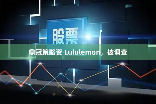 鼎冠策略资 Lululemon，被调查