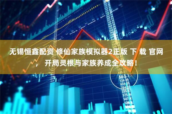 无锡恒鑫配资 修仙家族模拟器2正版 下 载 官网， 开局灵根与家族养成全攻略！