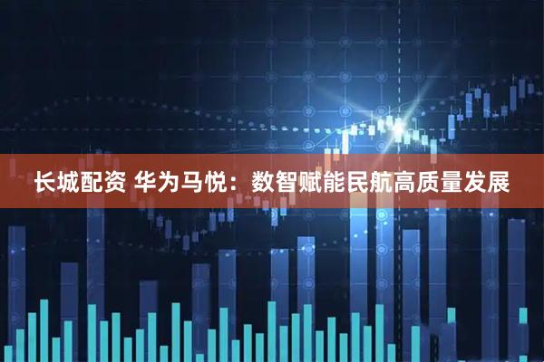 长城配资 华为马悦：数智赋能民航高质量发展