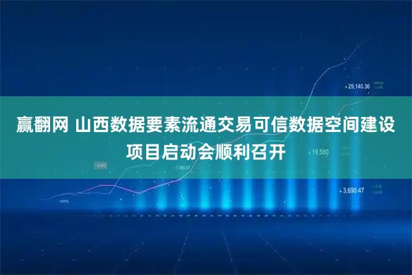 赢翻网 山西数据要素流通交易可信数据空间建设项目启动会顺利召开