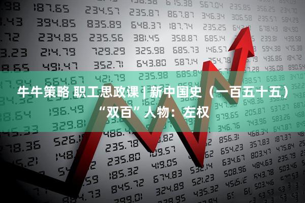 牛牛策略 职工思政课 | 新中国史（一百五十五）“双百”人物：左权
