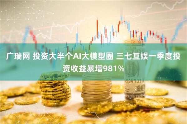 广瑞网 投资大半个AI大模型圈 三七互娱一季度投资收益暴增981%