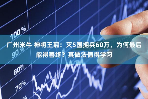 广州米牛 神将王翦：灭5国拥兵60万，为何最后能得善终？其做法值得学习