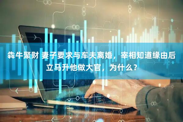 犇牛聚财 妻子要求与车夫离婚，宰相知道缘由后立马升他做大官，为什么？