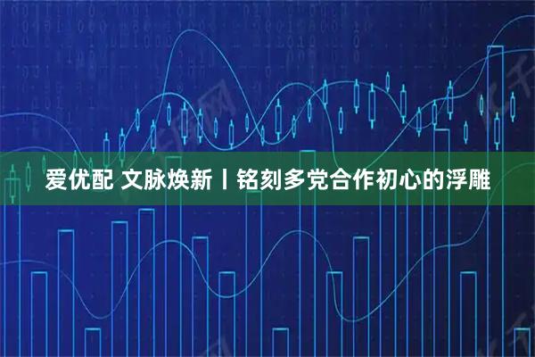 爱优配 文脉焕新丨铭刻多党合作初心的浮雕