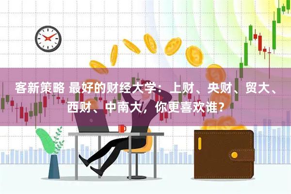 客新策略 最好的财经大学：上财、央财、贸大、西财、中南大，你更喜欢谁？