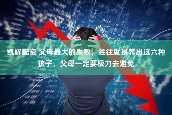凯耀配资 父母最大的失败，往往就是养出这六种孩子，父母一定要极力去避免