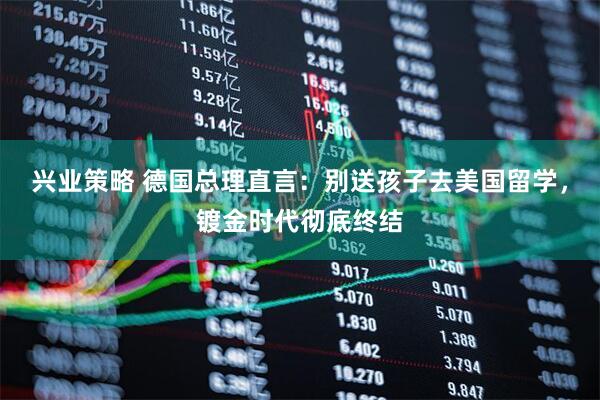 兴业策略 德国总理直言：别送孩子去美国留学，镀金时代彻底终结