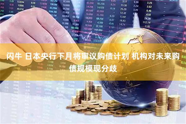 闪牛 日本央行下月将审议购债计划 机构对未来购债规模现分歧