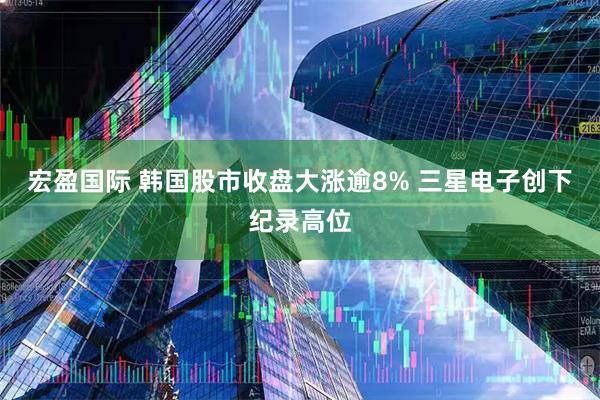 宏盈国际 韩国股市收盘大涨逾8% 三星电子创下纪录高位
