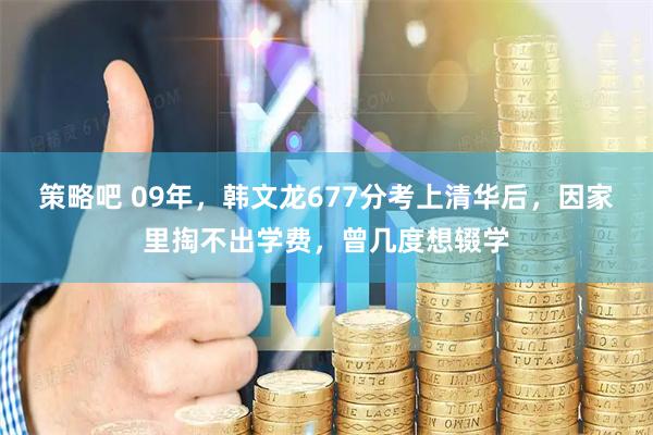 策略吧 09年,韩文龙677分考上清华后,因家里掏不出学费,曾几度想辍学