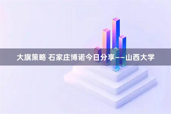 大旗策略 石家庄博诺今日分享——山西大学