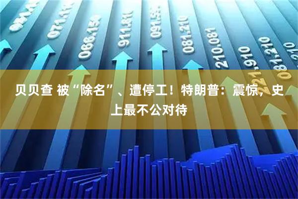 贝贝查 被“除名”、遭停工!特朗普:震惊,史上最不公对待