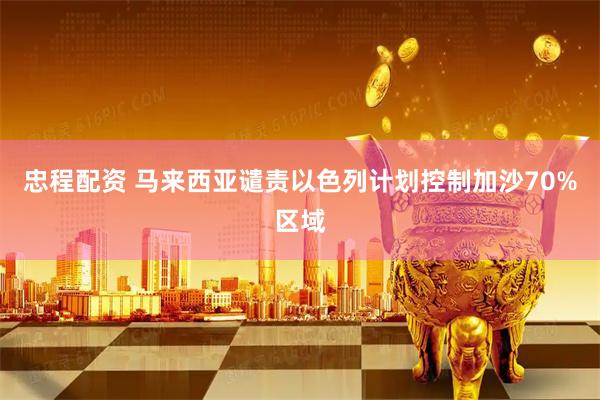忠程配资 马来西亚谴责以色列计划控制加沙70%区域