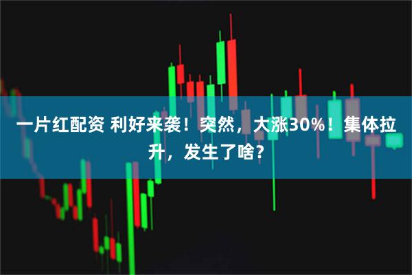 一片红配资 利好来袭！突然，大涨30%！集体拉升，发生了啥？