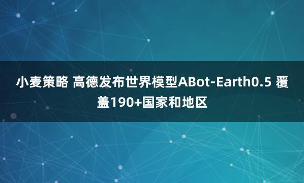 小麦策略 高德发布世界模型ABot-Earth0.5 覆盖190+国家和地区