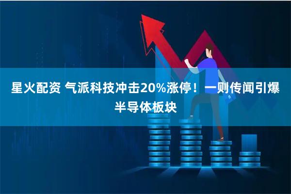 星火配资 气派科技冲击20%涨停！一则传闻引爆半导体板块