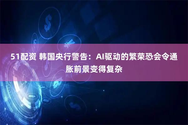 51配资 韩国央行警告：AI驱动的繁荣恐会令通胀前景变得复杂