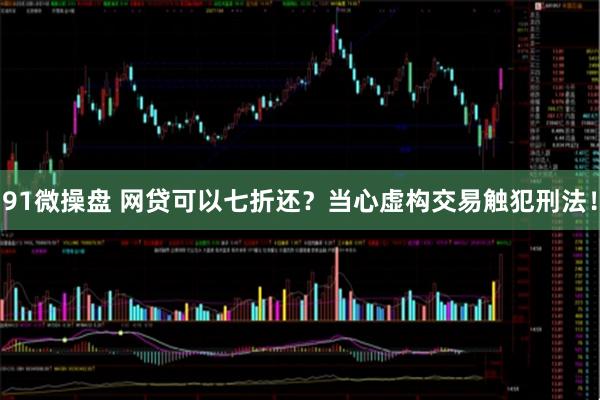 91微操盘 网贷可以七折还？当心虚构交易触犯刑法！