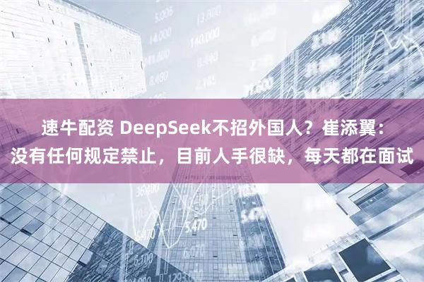速牛配资 DeepSeek不招外国人？崔添翼：没有任何规定禁止，目前人手很缺，每天都在面试