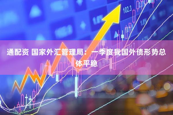 通配资 国家外汇管理局：一季度我国外债形势总体平稳
