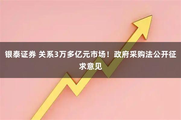 银泰证券 关系3万多亿元市场！政府采购法公开征求意见