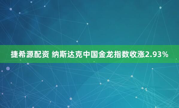 捷希源配资 纳斯达克中国金龙指数收涨2.93%