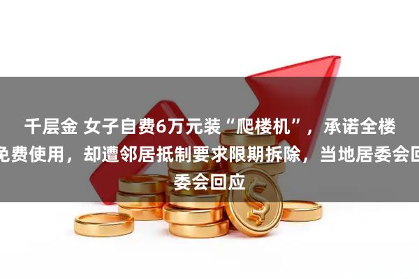 千层金 女子自费6万元装“爬楼机”，承诺全楼可免费使用，却遭邻居抵制要求限期拆除，当地居委会回应