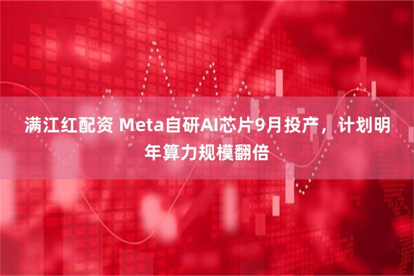 满江红配资 Meta自研AI芯片9月投产，计划明年算力规模翻倍